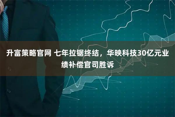 升富策略官网 七年拉锯终结，华映科技30亿元业绩补偿官司胜诉