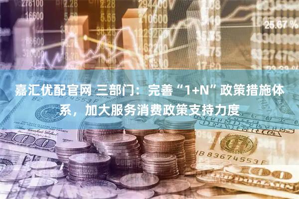 嘉汇优配官网 三部门：完善“1+N”政策措施体系，加大服务消费政策支持力度