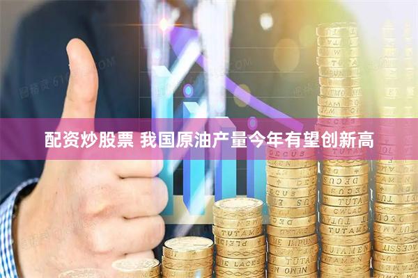 配资炒股票 我国原油产量今年有望创新高