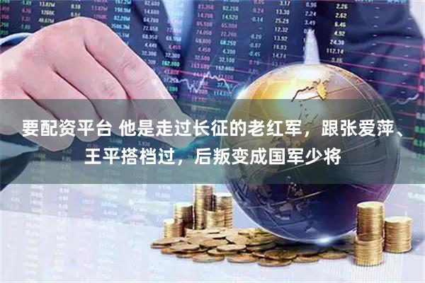 要配资平台 他是走过长征的老红军，跟张爱萍、王平搭档过，后叛变成国军少将