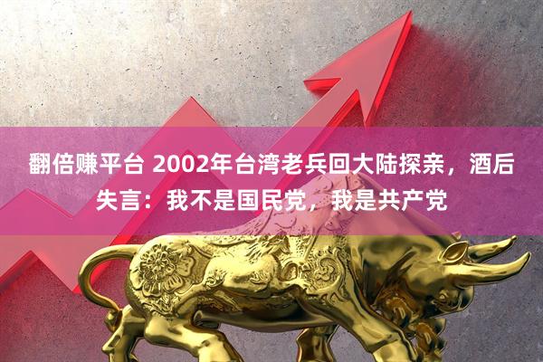 翻倍赚平台 2002年台湾老兵回大陆探亲，酒后失言：我不是国民党，我是共产党
