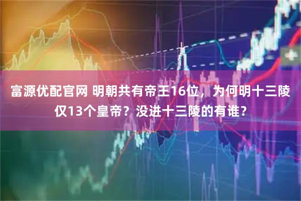 富源优配官网 明朝共有帝王16位，为何明十三陵仅13个皇帝？没进十三陵的有谁？