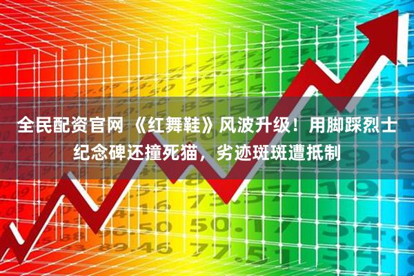 全民配资官网 《红舞鞋》风波升级！用脚踩烈士纪念碑还撞死猫，劣迹斑斑遭抵制