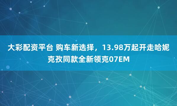 大彩配资平台 购车新选择，13.98万起开走哈妮克孜同款全新领克07EM