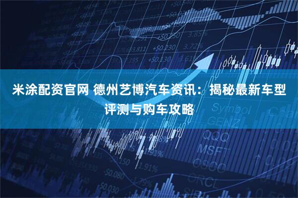 米涂配资官网 德州艺博汽车资讯：揭秘最新车型评测与购车攻略