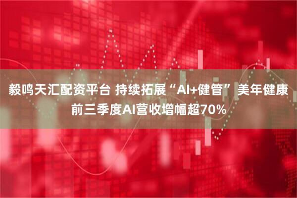 毅鸣天汇配资平台 持续拓展“AI+健管” 美年健康前三季度AI营收增幅超70%