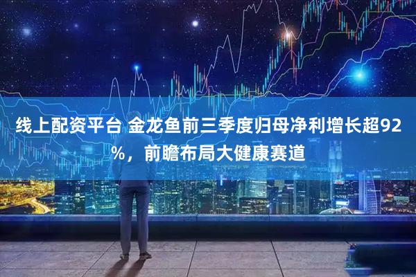 线上配资平台 金龙鱼前三季度归母净利增长超92%，前瞻布局大健康赛道