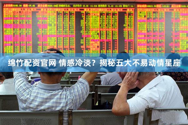 绵竹配资官网 情感冷淡？揭秘五大不易动情星座