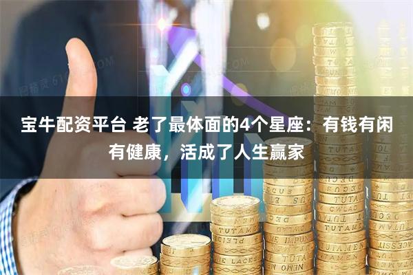 宝牛配资平台 老了最体面的4个星座：有钱有闲有健康，活成了人生赢家