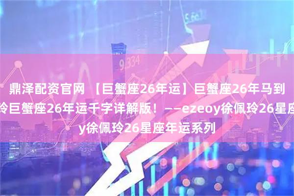 鼎泽配资官网 【巨蟹座26年运】巨蟹座26年马到功成！佩玲巨蟹座26年运千字详解版！——ezeoy徐佩玲26星座年运系列