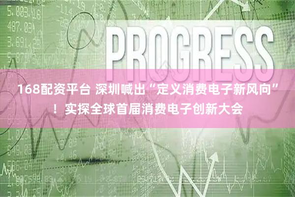 168配资平台 深圳喊出“定义消费电子新风向”！实探全球首届消费电子创新大会