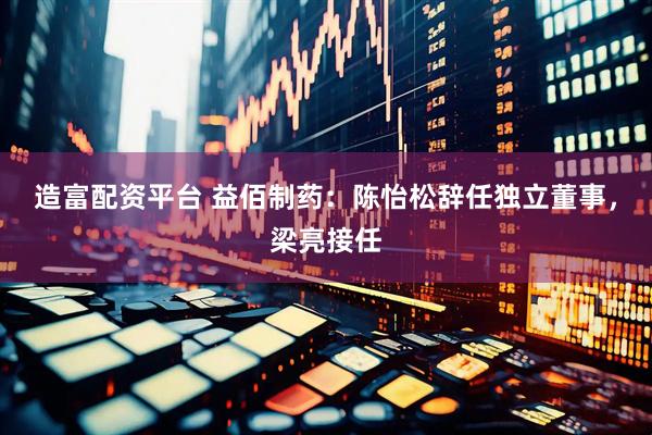 造富配资平台 益佰制药：陈怡松辞任独立董事，梁亮接任