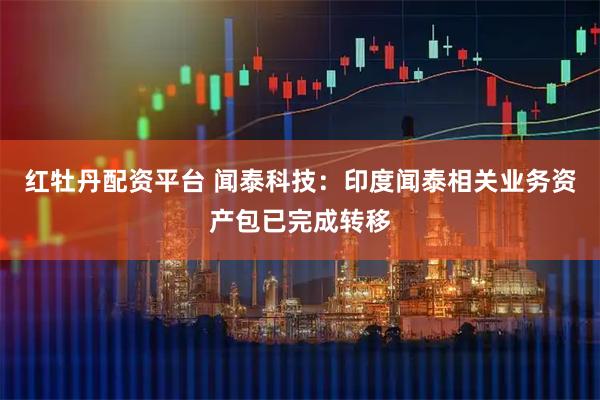 红牡丹配资平台 闻泰科技：印度闻泰相关业务资产包已完成转移