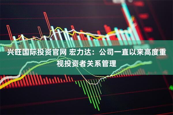 兴旺国际投资官网 宏力达：公司一直以来高度重视投资者关系管理
