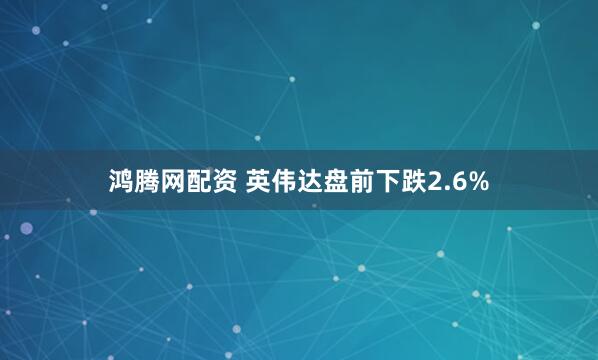 鸿腾网配资 英伟达盘前下跌2.6%
