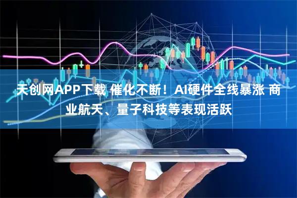 天创网APP下载 催化不断！AI硬件全线暴涨 商业航天、量子科技等表现活跃