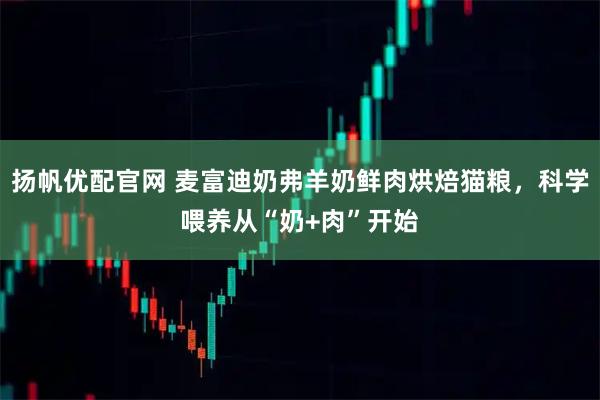 扬帆优配官网 麦富迪奶弗羊奶鲜肉烘焙猫粮，科学喂养从“奶+肉”开始