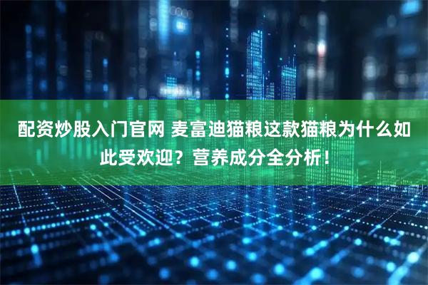 配资炒股入门官网 麦富迪猫粮这款猫粮为什么如此受欢迎？营养成分全分析！