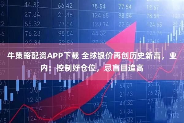 牛策略配资APP下载 全球银价再创历史新高，业内：控制好仓位，忌盲目追高