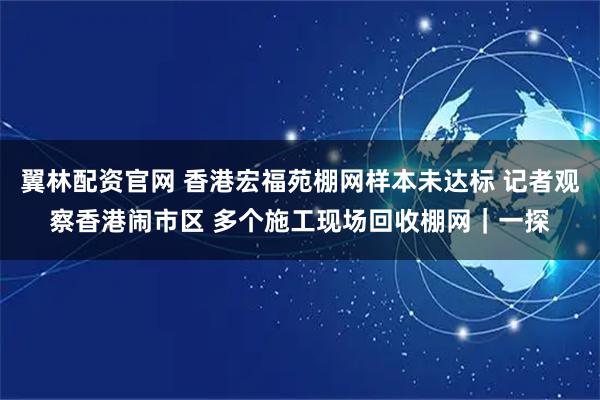 翼林配资官网 香港宏福苑棚网样本未达标 记者观察香港闹市区 多个施工现场回收棚网｜一探