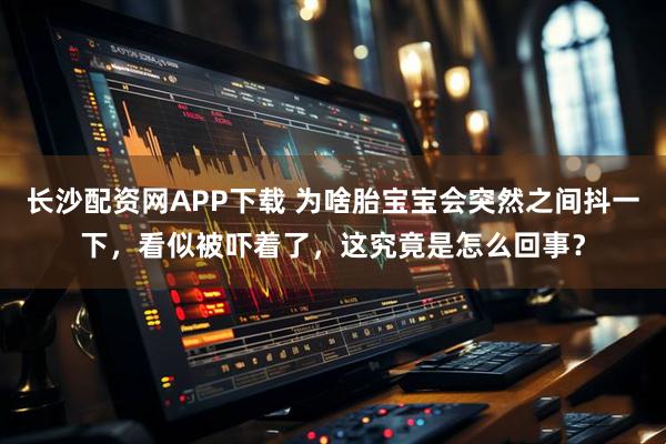 长沙配资网APP下载 为啥胎宝宝会突然之间抖一下，看似被吓着了，这究竟是怎么回事？