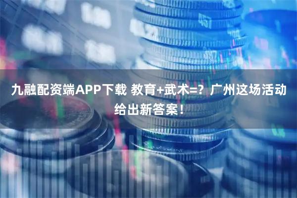 九融配资端APP下载 教育+武术=？广州这场活动给出新答案！
