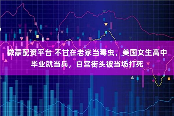微豪配资平台 不甘在老家当毒虫，美国女生高中毕业就当兵，白宫街头被当场打死