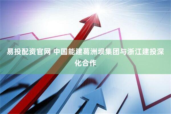 易投配资官网 中国能建葛洲坝集团与浙江建投深化合作