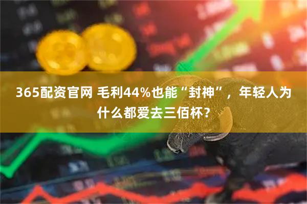 365配资官网 毛利44%也能“封神”，年轻人为什么都爱去三佰杯？