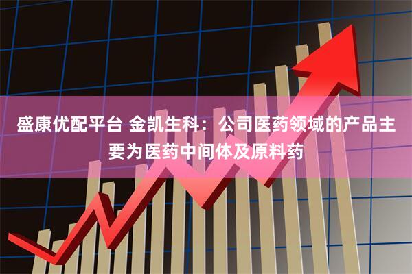 盛康优配平台 金凯生科：公司医药领域的产品主要为医药中间体及原料药