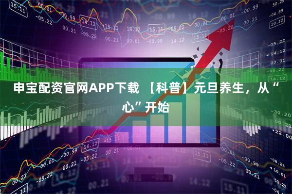 申宝配资官网APP下载 【科普】元旦养生，从“心”开始