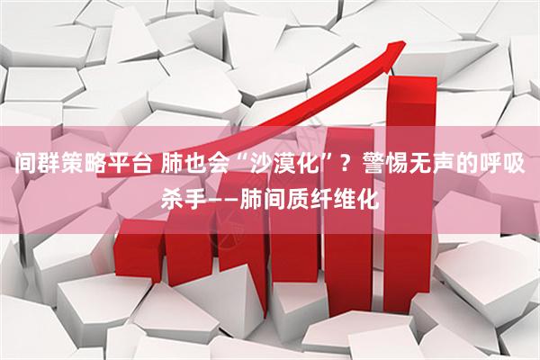 间群策略平台 肺也会“沙漠化”？警惕无声的呼吸杀手——肺间质纤维化