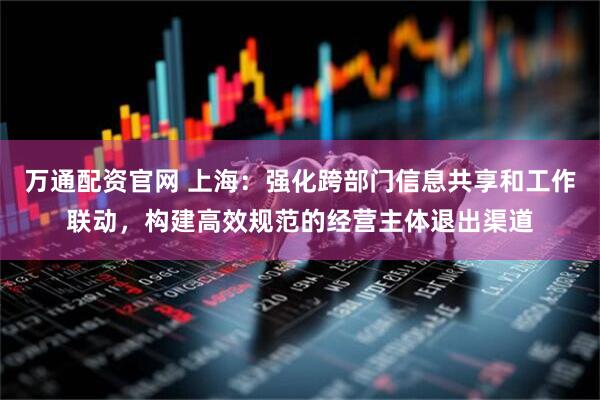 万通配资官网 上海：强化跨部门信息共享和工作联动，构建高效规范的经营主体退出渠道
