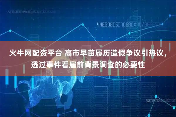 火牛网配资平台 高市早苗履历造假争议引热议，透过事件看雇前背景调查的必要性