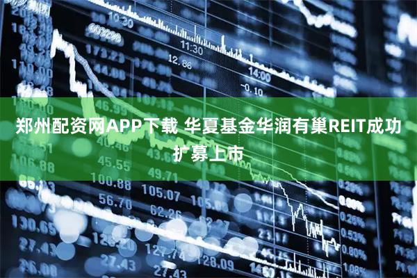 郑州配资网APP下载 华夏基金华润有巢REIT成功扩募上市