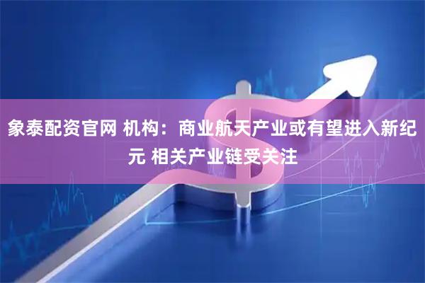 象泰配资官网 机构：商业航天产业或有望进入新纪元 相关产业链受关注