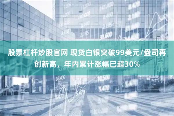 股票杠杆炒股官网 现货白银突破99美元/盎司再创新高，年内累计涨幅已超30%