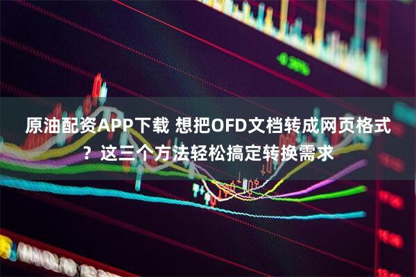 原油配资APP下载 想把OFD文档转成网页格式？这三个方法轻松搞定转换需求