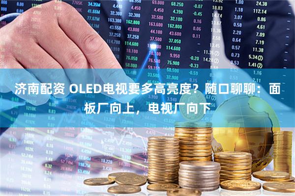 济南配资 OLED电视要多高亮度？随口聊聊：面板厂向上，电视厂向下