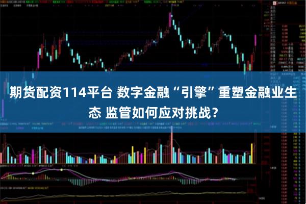 期货配资114平台 数字金融“引擎”重塑金融业生态 监管如何应对挑战？