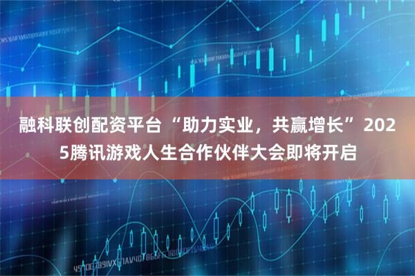 融科联创配资平台 “助力实业，共赢增长” 2025腾讯游戏人生合作伙伴大会即将开启