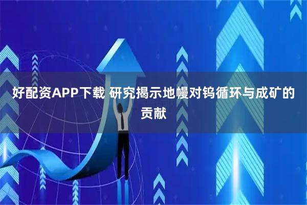 好配资APP下载 研究揭示地幔对钨循环与成矿的贡献