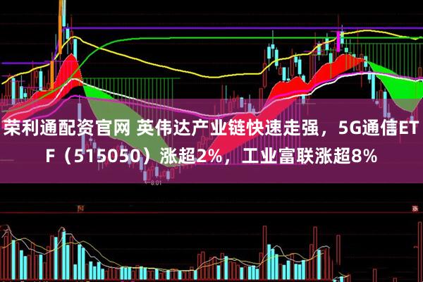 荣利通配资官网 英伟达产业链快速走强，5G通信ETF（515050）涨超2%，工业富联涨超8%