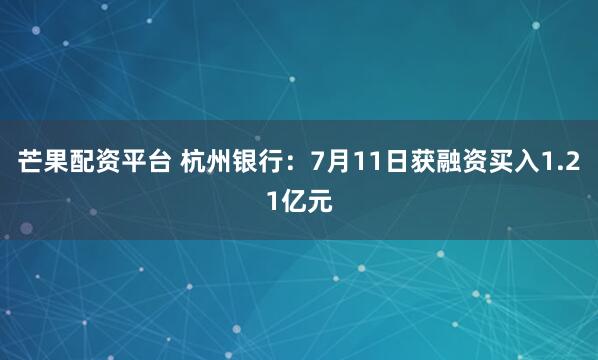 芒果配资平台 杭州银行：7月11日获融资买入1.21亿元