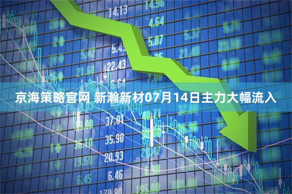 京海策略官网 新瀚新材07月14日主力大幅流入