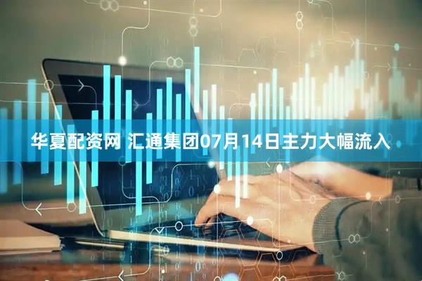 华夏配资网 汇通集团07月14日主力大幅流入