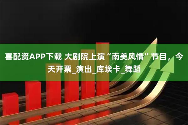 喜配资APP下载 大剧院上演“南美风情”节目，今天开票_演出_库埃卡_舞蹈