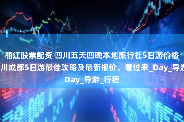 丽江股票配资 四川五天四晚本地旅行社5日游价格，去四川成都5日游最佳攻略及最新报价，看过来_Day_导游_行程