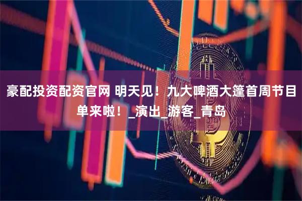 豪配投资配资官网 明天见！九大啤酒大篷首周节目单来啦！_演出_游客_青岛