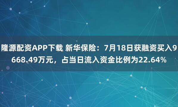 隆源配资APP下载 新华保险：7月18日获融资买入9668.49万元，占当日流入资金比例为22.64%